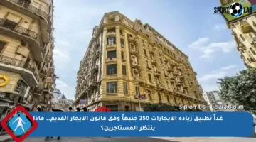 غداً تطبيق زيادة الإيجارات 250 جنيهاً وفق قانون الإيجار القديم.. ماذا ينتظر المستأجرين؟